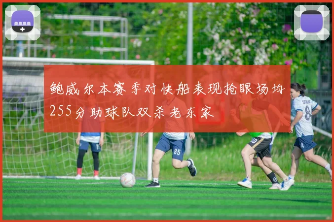 鲍威尔本赛季对快船表现抢眼场均255分助球队双杀老东家