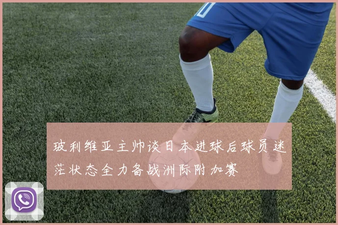 玻利维亚主帅谈日本进球后球员迷茫状态全力备战洲际附加赛