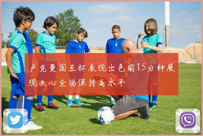 卢克曼国王杯表现出色前15分钟展现决心全场保持高水平