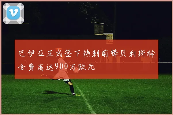 巴伊亚正式签下热刺前锋贝利斯转会费高达900万欧元