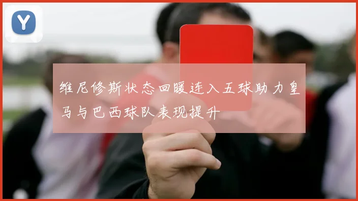 维尼修斯状态回暖连入五球助力皇马与巴西球队表现提升