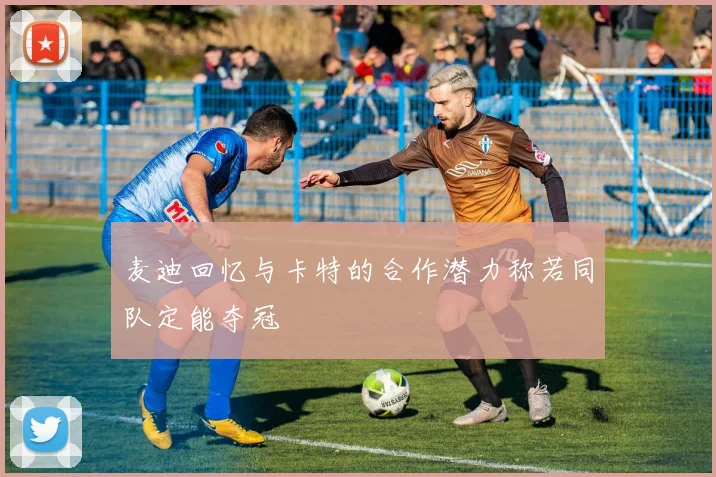 麦迪回忆与卡特的合作潜力称若同队定能夺冠