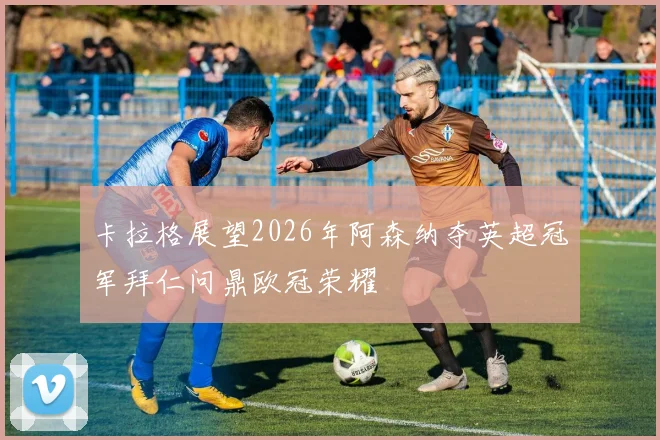 卡拉格展望2026年阿森纳夺英超冠军拜仁问鼎欧冠荣耀