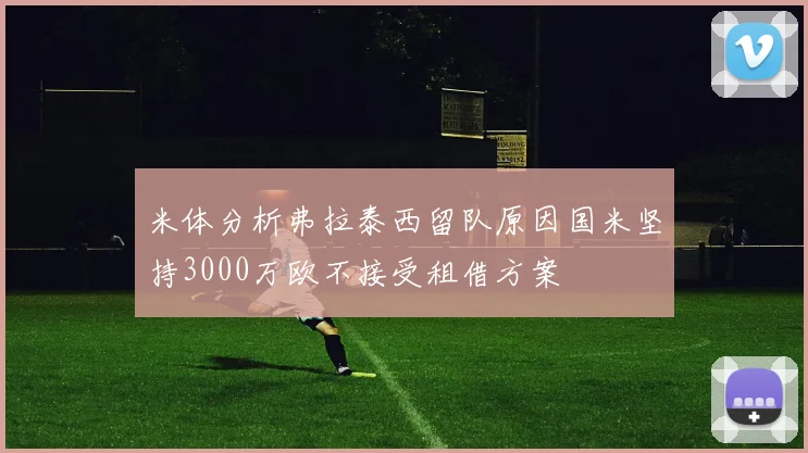 米体分析弗拉泰西留队原因国米坚持3000万欧不接受租借方案