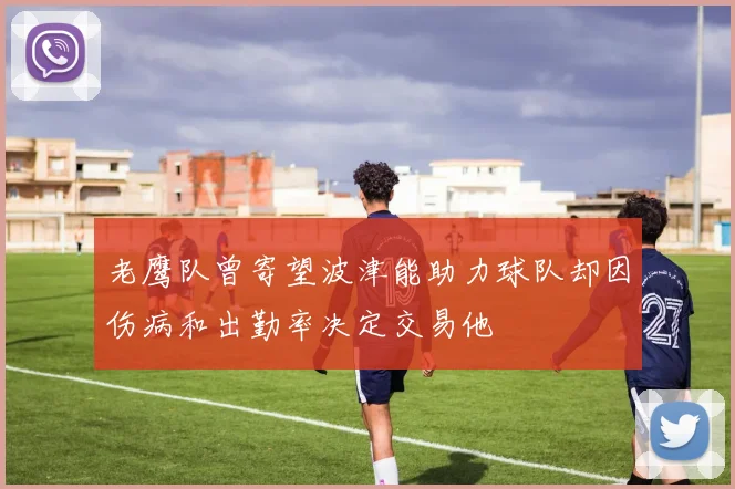 老鹰队曾寄望波津能助力球队却因伤病和出勤率决定交易他