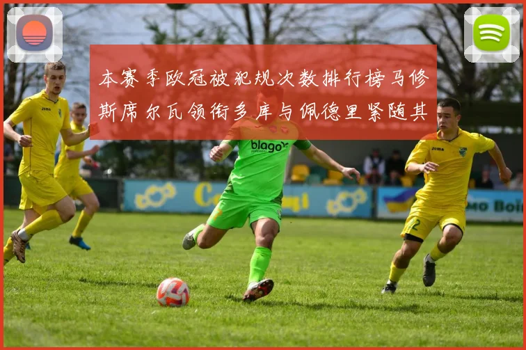 本赛季欧冠被犯规次数排行榜马修斯席尔瓦领衔多库与佩德里紧随其后
