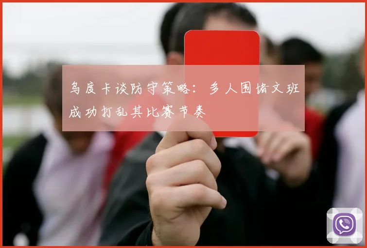 乌度卡谈防守策略：多人围堵文班成功打乱其比赛节奏