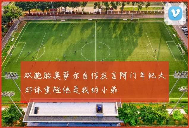 双胞胎奥萨尔自信发言阿门年纪大却体重轻他是我的小弟