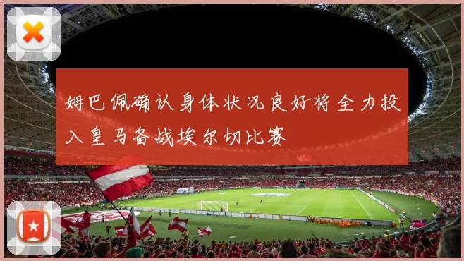 姆巴佩确认身体状况良好将全力投入皇马备战埃尔切比赛