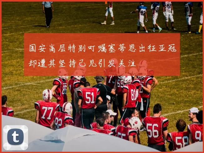 国安高层特别叮嘱塞蒂恩出征亚冠却遭其坚持己见引发关注