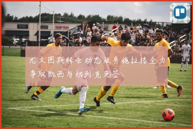 尤文图斯转会动态放弃施拉格全力争取凯西与切列克免签
