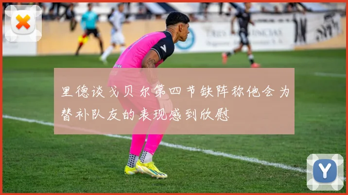 里德谈戈贝尔第四节缺阵称他会为替补队友的表现感到欣慰