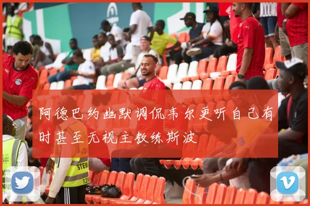 阿德巴约幽默调侃韦尔更听自己有时甚至无视主教练斯波