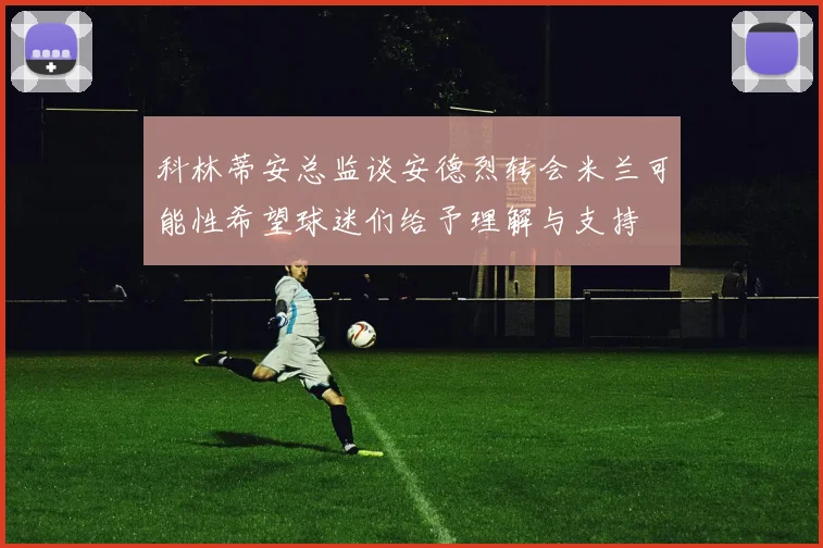 科林蒂安总监谈安德烈转会米兰可能性希望球迷们给予理解与支持