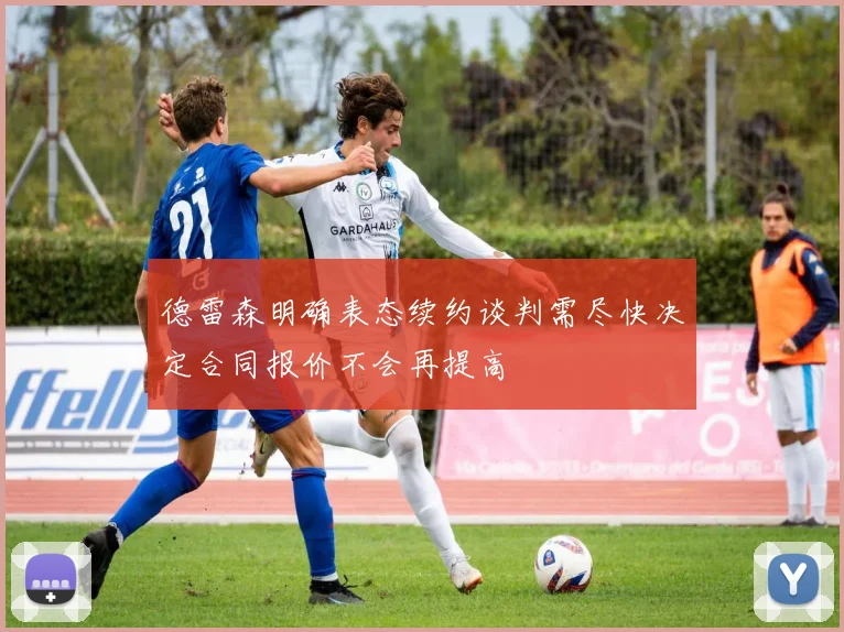 德雷森明确表态续约谈判需尽快决定合同报价不会再提高