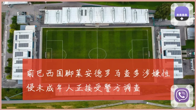 前巴西国脚莱安德罗马查多涉嫌性侵未成年人正接受警方调查