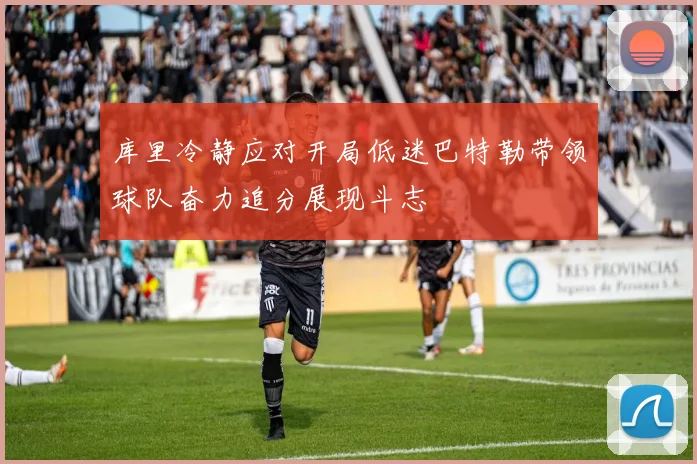 库里冷静应对开局低迷巴特勒带领球队奋力追分展现斗志