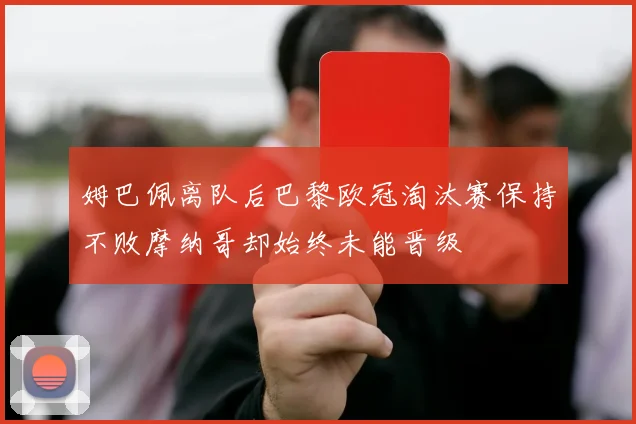 姆巴佩离队后巴黎欧冠淘汰赛保持不败摩纳哥却始终未能晋级