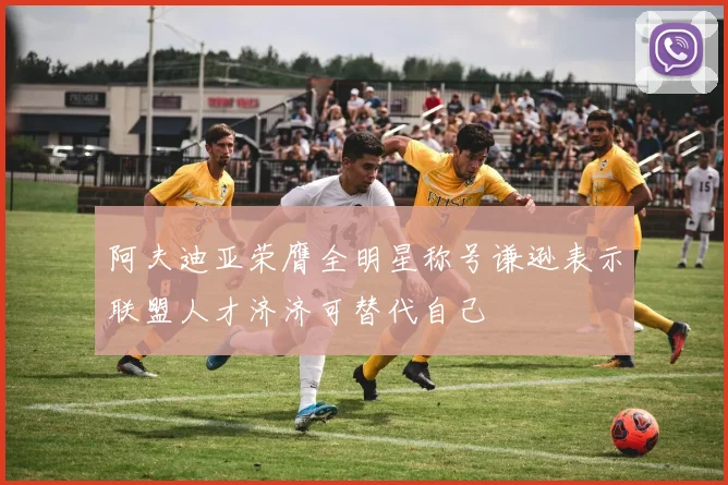 阿夫迪亚荣膺全明星称号谦逊表示联盟人才济济可替代自己