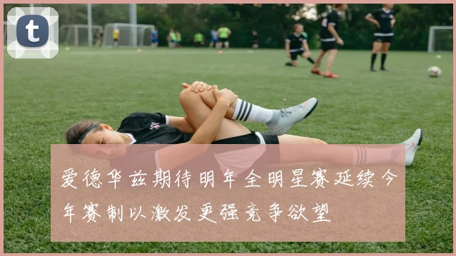 爱德华兹期待明年全明星赛延续今年赛制以激发更强竞争欲望