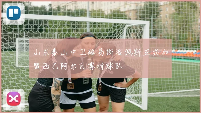 山东泰山中卫路易斯洛佩斯正式加盟西乙阿尔瓦赛特球队