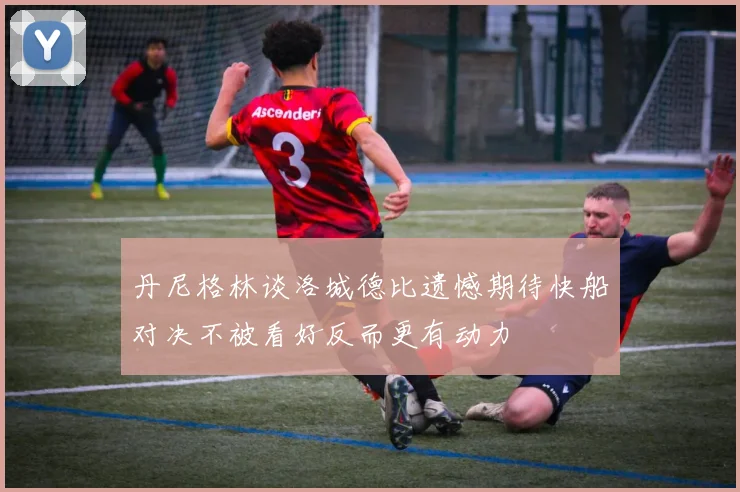 丹尼格林谈洛城德比遗憾期待快船对决不被看好反而更有动力