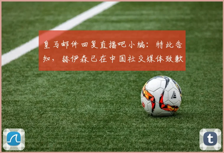 皇马邮件回复直播吧小编：特此告知，赫伊森已在中国社交媒体致歉