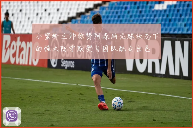 小蜜蜂主帅称赞阿森纳无球状态下的强大防守默契与团队配合出色