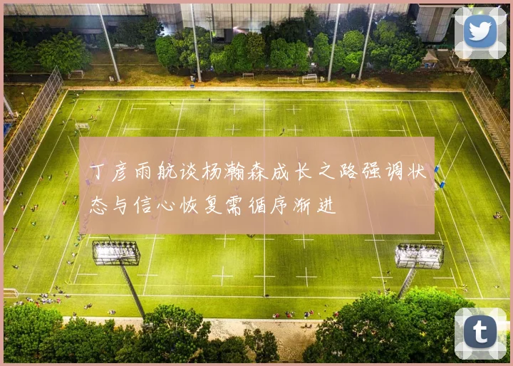 丁彦雨航谈杨瀚森成长之路强调状态与信心恢复需循序渐进
