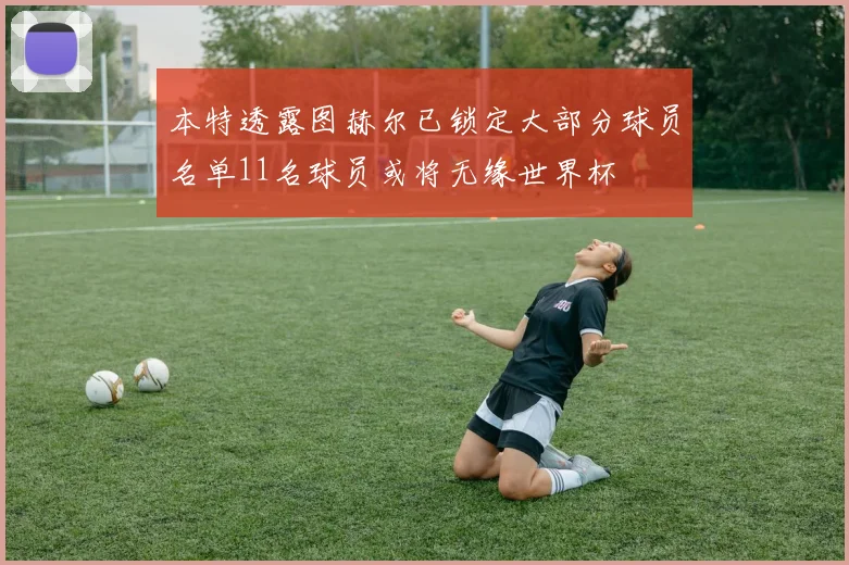 本特透露图赫尔已锁定大部分球员名单11名球员或将无缘世界杯