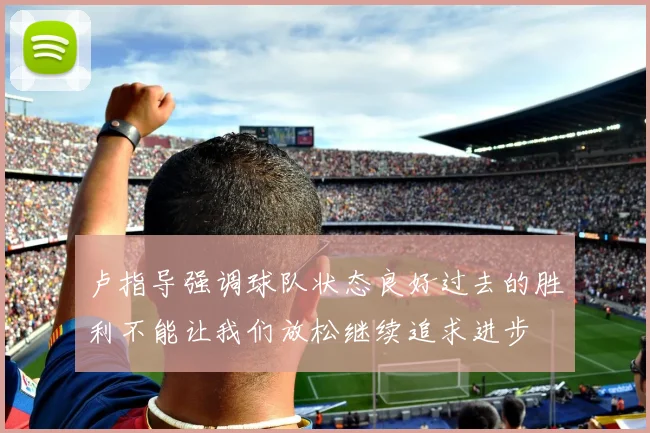 卢指导强调球队状态良好过去的胜利不能让我们放松继续追求进步