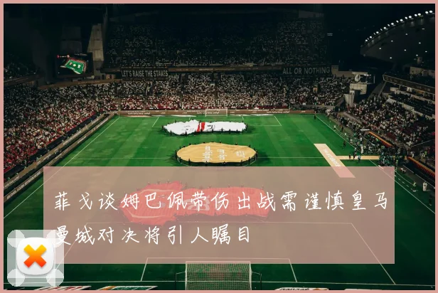 菲戈谈姆巴佩带伤出战需谨慎皇马曼城对决将引人瞩目