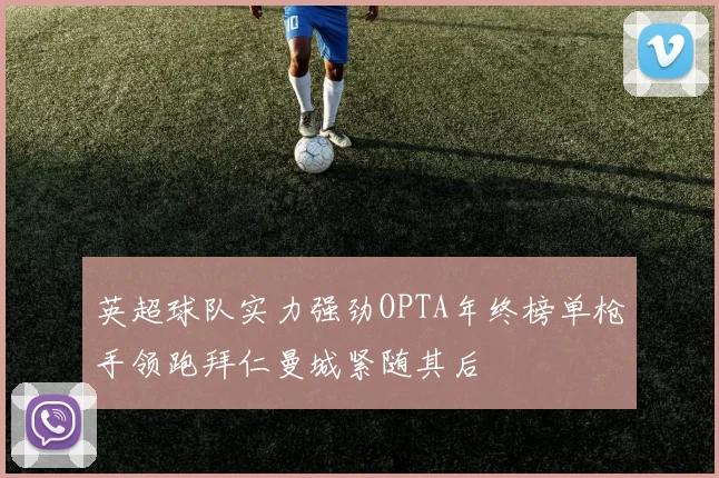 英超球队实力强劲OPTA年终榜单枪手领跑拜仁曼城紧随其后