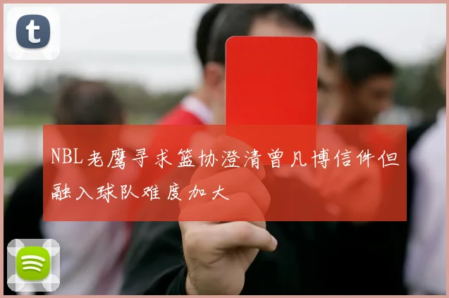 NBL老鹰寻求篮协澄清曾凡博信件但融入球队难度加大