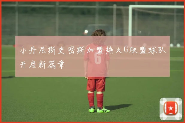 小丹尼斯史密斯加盟热火G联盟球队开启新篇章