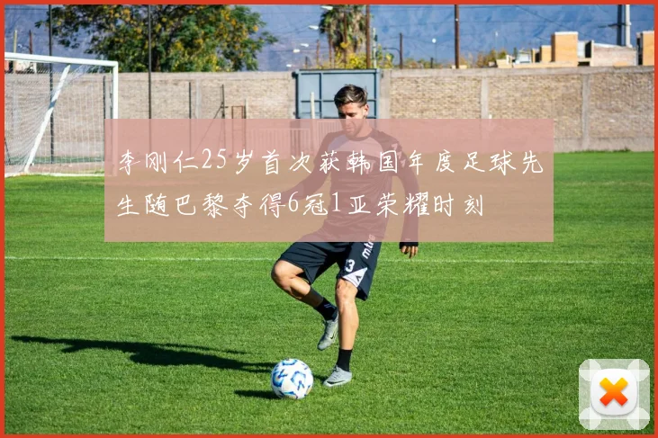 李刚仁25岁首次获韩国年度足球先生随巴黎夺得6冠1亚荣耀时刻