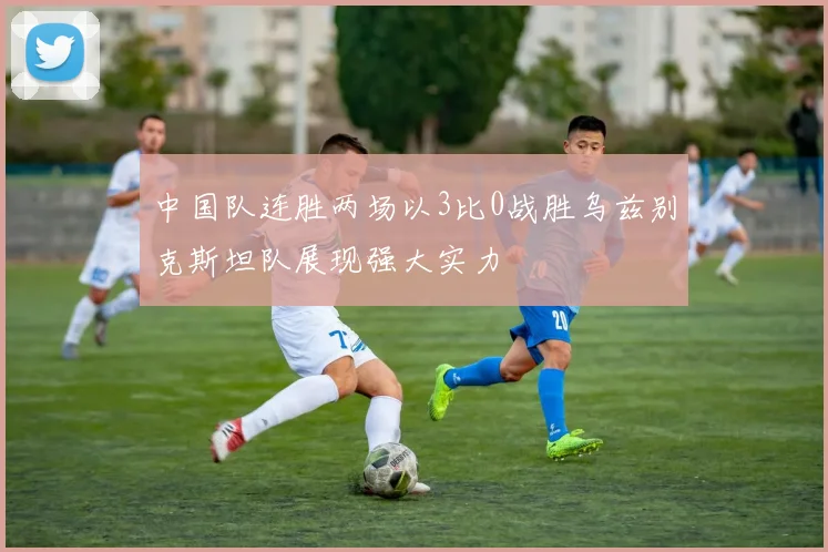 中国队连胜两场以3比0战胜乌兹别克斯坦队展现强大实力