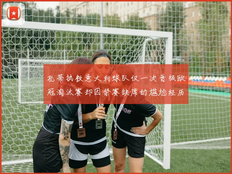 孔蒂执教意大利球队仅一次晋级欧冠淘汰赛却因禁赛缺席的尴尬经历