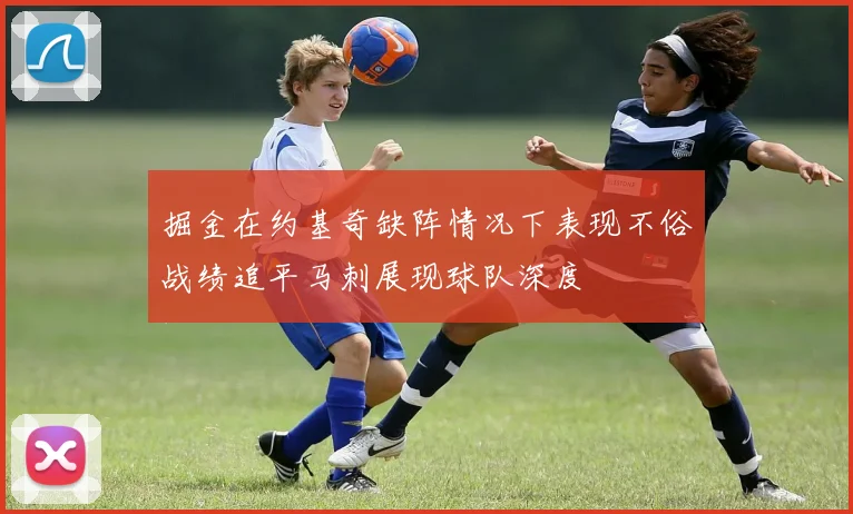 掘金在约基奇缺阵情况下表现不俗战绩追平马刺展现球队深度