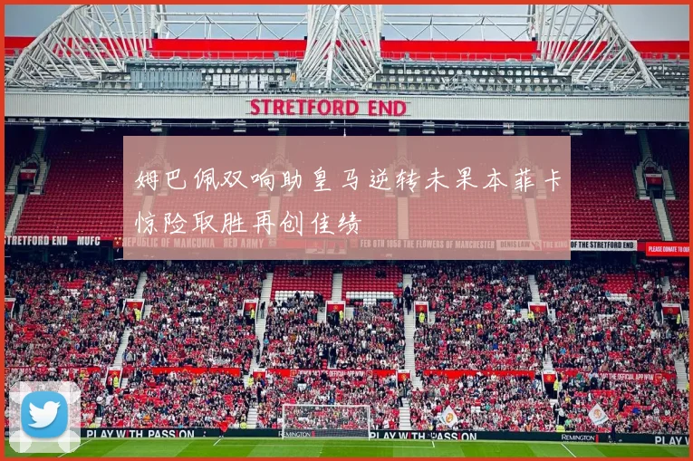 姆巴佩双响助皇马逆转未果本菲卡惊险取胜再创佳绩