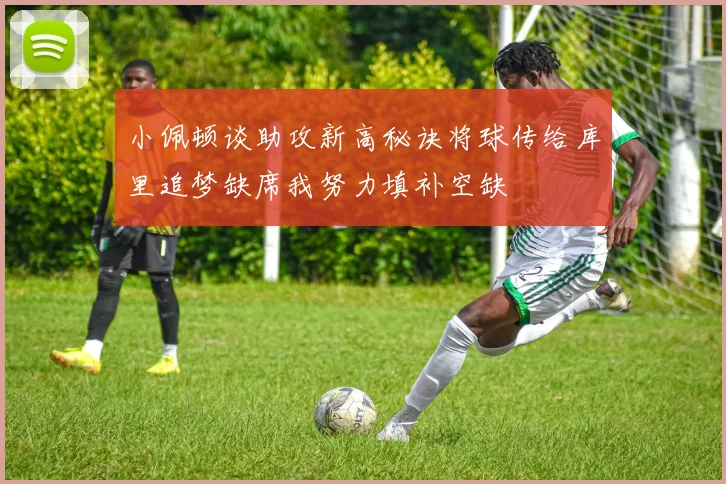 小佩顿谈助攻新高秘诀将球传给库里追梦缺席我努力填补空缺