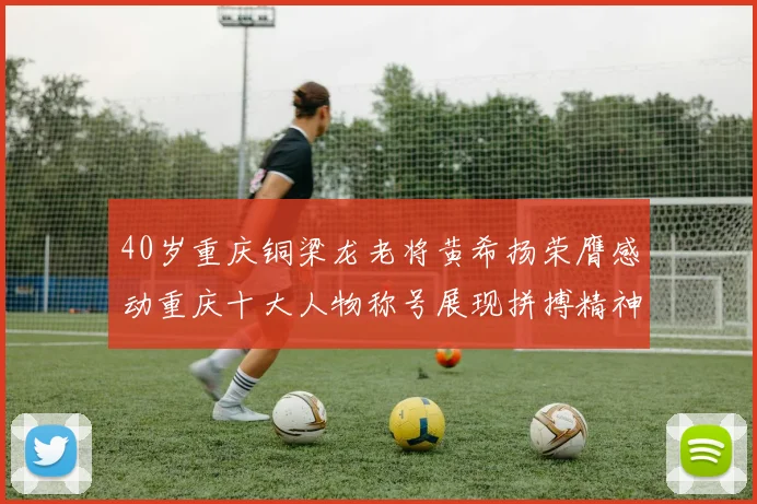 40岁重庆铜梁龙老将黄希扬荣膺感动重庆十大人物称号展现拼搏精神