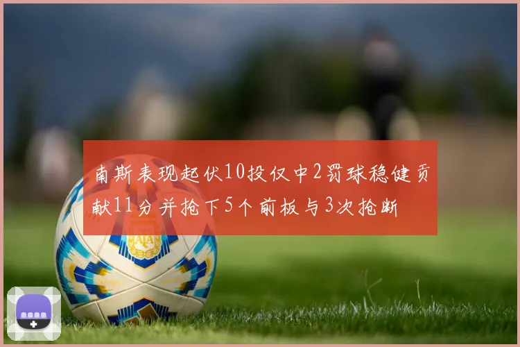 南斯表现起伏10投仅中2罚球稳健贡献11分并抢下5个前板与3次抢断